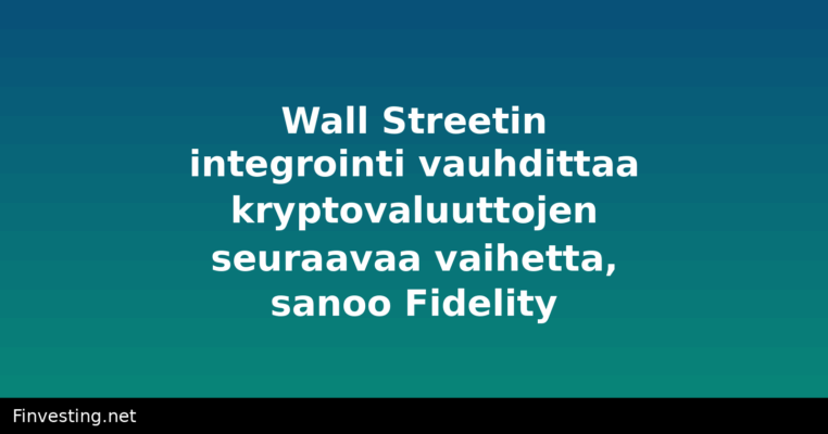Wall Streetin integrointi vauhdittaa kryptovaluuttojen seuraavaa vaihetta, sanoo Fidelity
