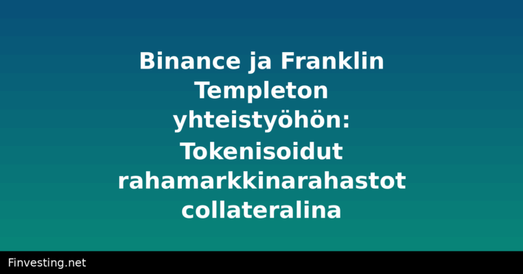 Binance ja Franklin Templeton yhteistyöhön: Tokenisoidut rahamarkkinarahastot collateralina