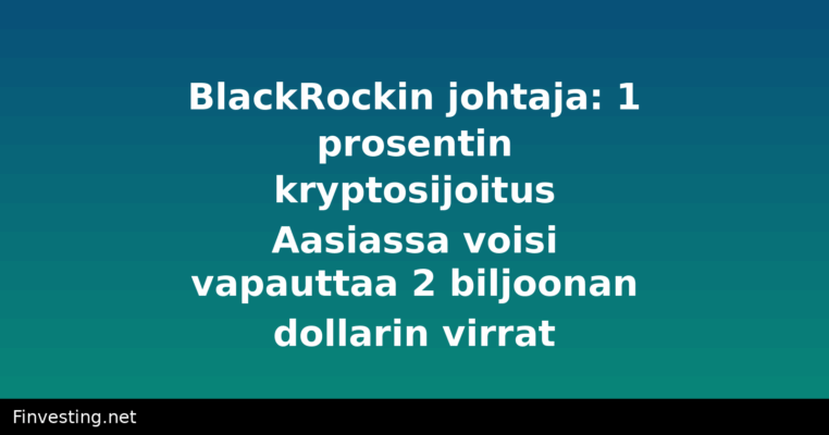 BlackRockin johtaja: 1 prosentin kryptosijoitus Aasiassa voisi vapauttaa 2 biljoonan dollarin virrat