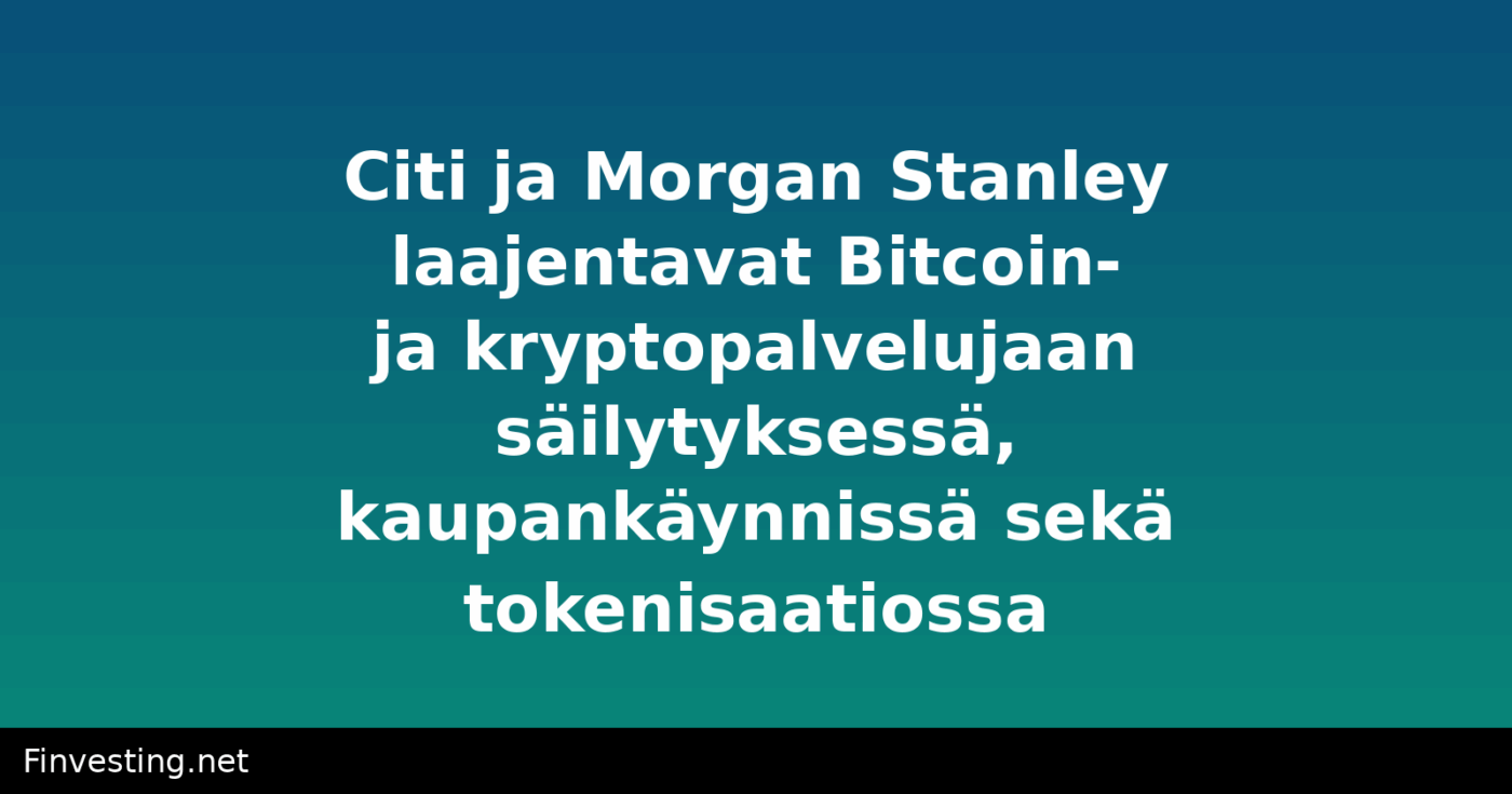 Citi ja Morgan Stanley laajentavat Bitcoin- ja kryptopalvelujaan säilytyksessä, kaupankäynnissä sekä tokenisaatiossa