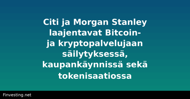 Citi ja Morgan Stanley laajentavat Bitcoin- ja kryptopalvelujaan säilytyksessä, kaupankäynnissä sekä tokenisaatiossa