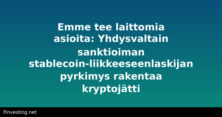 Emme tee laittomia asioita: Yhdysvaltain sanktioiman stablecoin-liikkeeseenlaskijan pyrkimys rakentaa kryptojätti