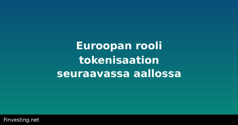 Euroopan rooli tokenisaation seuraavassa aallossa