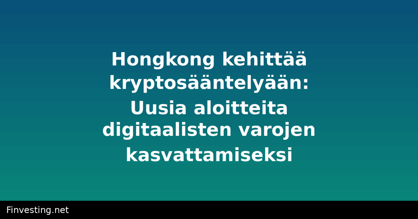 Hongkong kehittää kryptosääntelyään: Uusia aloitteita digitaalisten varojen kasvattamiseksi