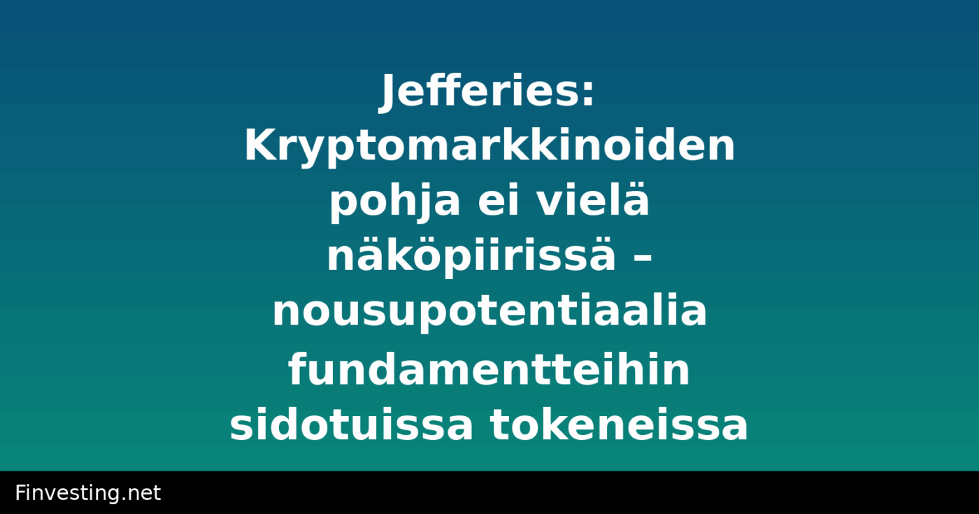 Jefferies: Kryptomarkkinoiden pohja ei vielä näköpiirissä – nousupotentiaalia fundamentteihin sidotuissa tokeneissa
