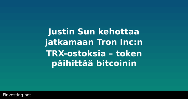 Justin Sun kehottaa jatkamaan Tron Inc:n TRX-ostoksia – token päihittää bitcoinin