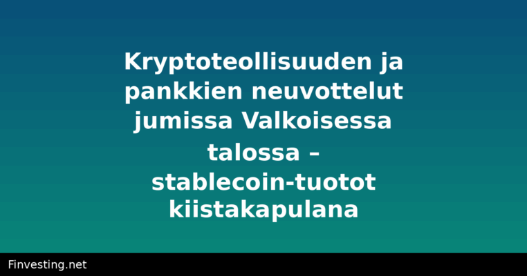 Kryptoteollisuuden ja pankkien neuvottelut jumissa Valkoisessa talossa – stablecoin-tuotot kiistakapulana