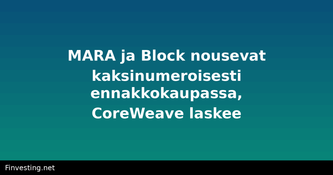 MARA ja Block nousevat kaksinumeroisesti ennakkokaupassa, CoreWeave laskee