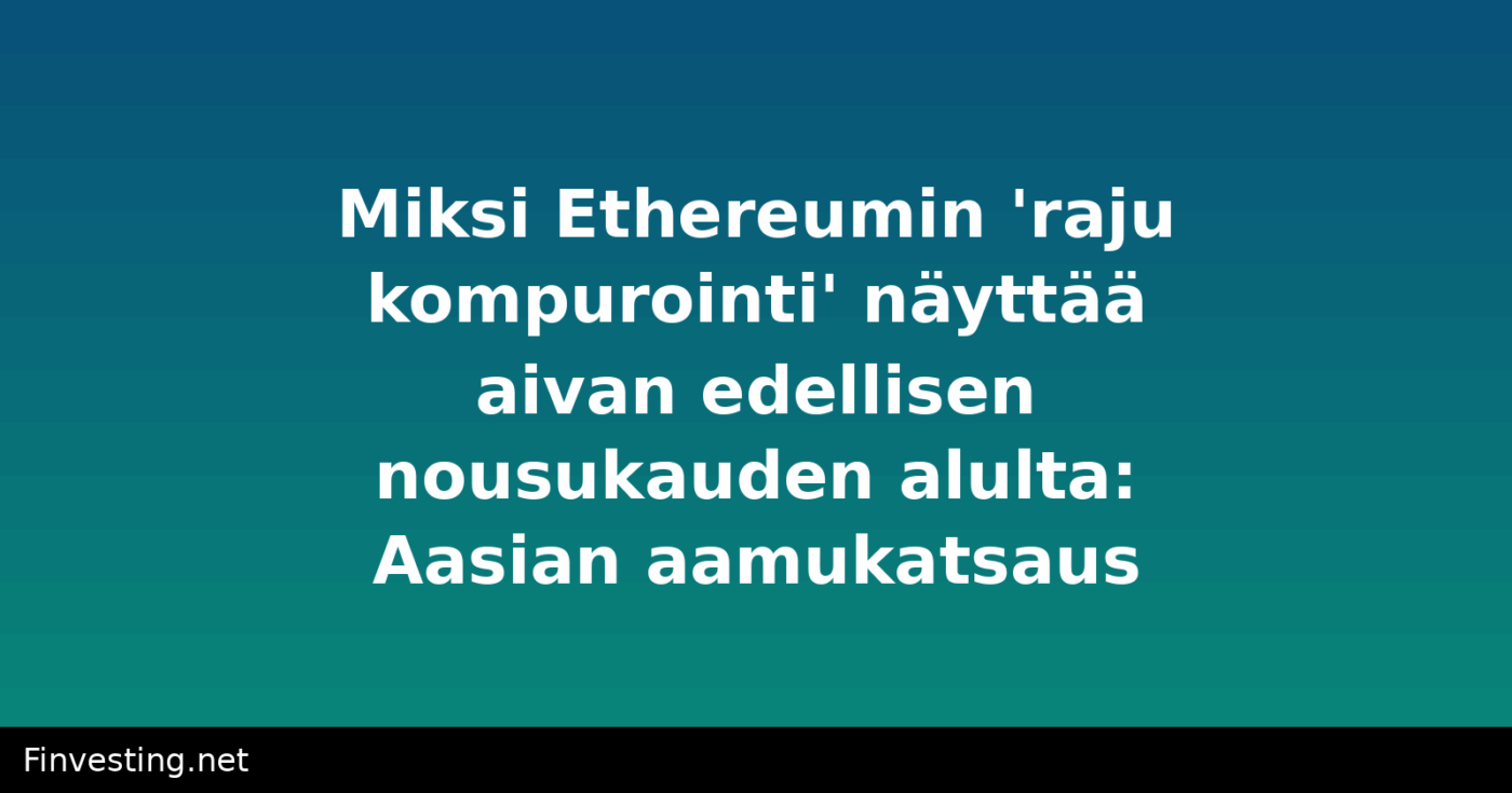 Miksi Ethereumin 'raju kompurointi' näyttää aivan edellisen nousukauden alulta: Aasian aamukatsaus