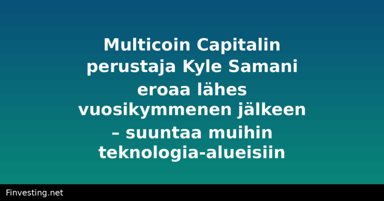 Multicoin Capitalin perustaja Kyle Samani eroaa lähes vuosikymmenen jälkeen – suuntaa muihin teknologia-alueisiin