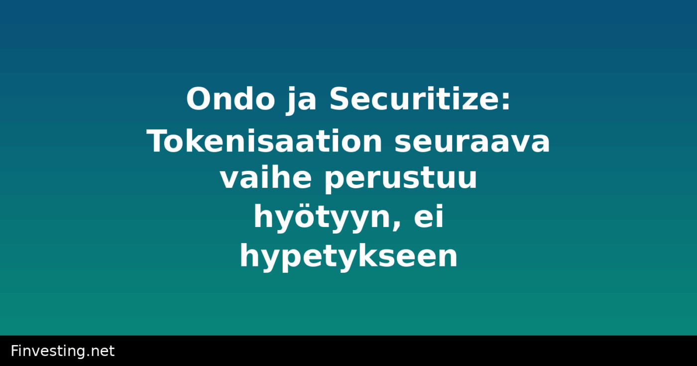 Ondo ja Securitize: Tokenisaation seuraava vaihe perustuu hyötyyn, ei hypetykseen