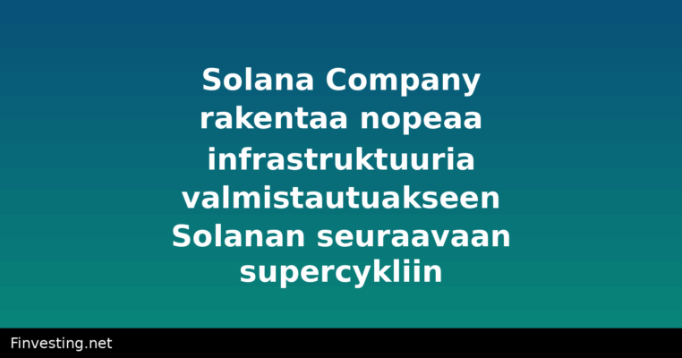 Solana Company rakentaa nopeaa infrastruktuuria valmistautuakseen Solanan seuraavaan supercykliin
