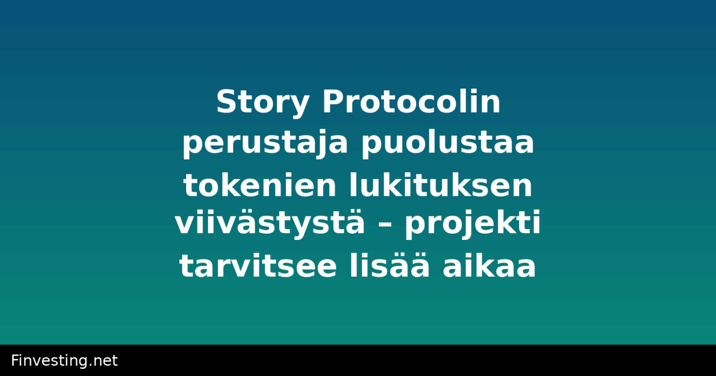 Story Protocolin perustaja puolustaa tokenien lukituksen viivästystä – projekti tarvitsee lisää aikaa