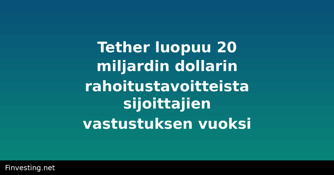 Tether luopuu 20 miljardin dollarin rahoitustavoitteista sijoittajien vastustuksen vuoksi