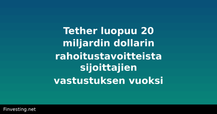 Tether luopuu 20 miljardin dollarin rahoitustavoitteista sijoittajien vastustuksen vuoksi