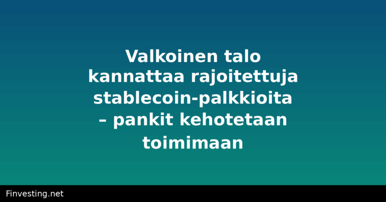 Valkoinen talo kannattaa rajoitettuja stablecoin-palkkioita – pankit kehotetaan toimimaan