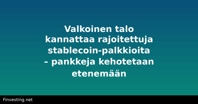 Valkoinen talo kannattaa rajoitettuja stablecoin-palkkioita – pankkeja kehotetaan etenemään