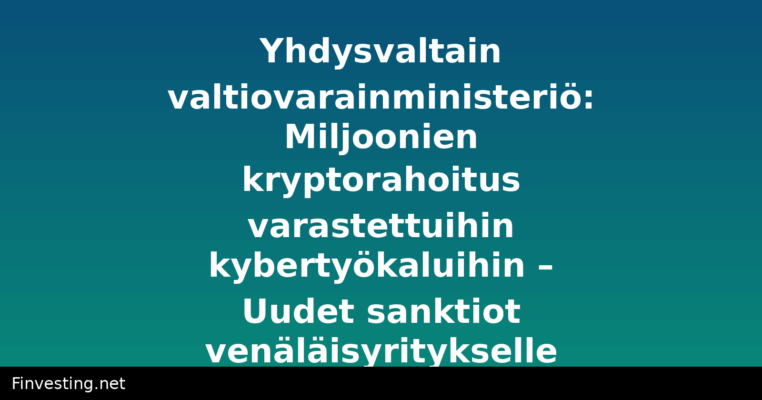 Yhdysvaltain valtiovarainministeriö: Miljoonien kryptorahoitus varastettuihin kybertyökaluihin – Uudet sanktiot venäläisyritykselle
