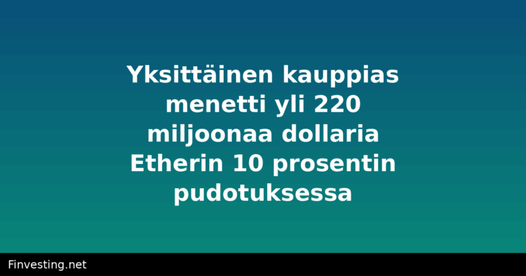 Yksittäinen kauppias menetti yli 220 miljoonaa dollaria Etherin 10 prosentin pudotuksessa