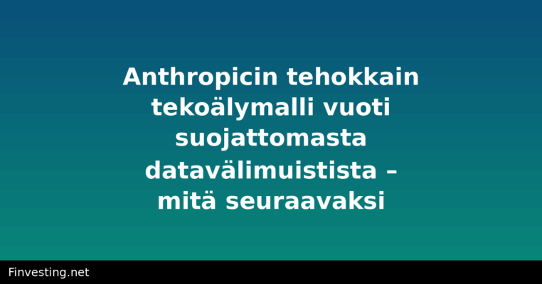 Anthropicin tehokkain tekoälymalli vuoti suojattomasta datavälimuistista – mitä seuraavaksi?