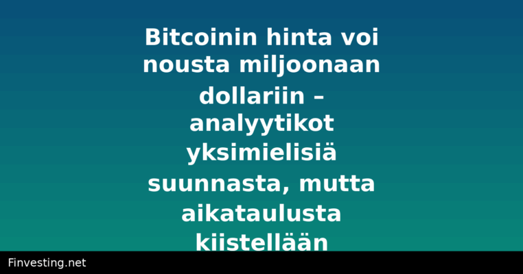 Bitcoinin hinta voi nousta miljoonaan dollariin – analyytikot yksimielisiä suunnasta, mutta aikataulusta kiistellään