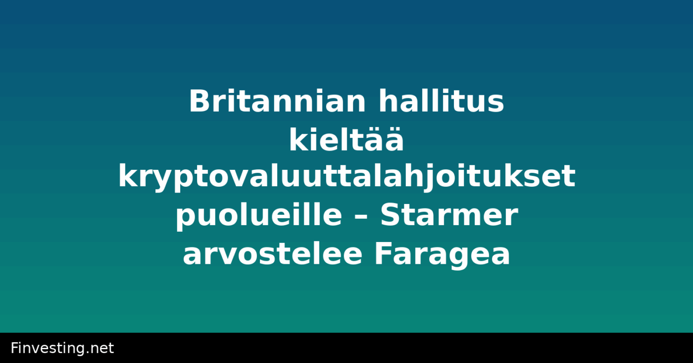 Britannian hallitus kieltää kryptovaluuttalahjoitukset puolueille – Starmer arvostelee Faragea