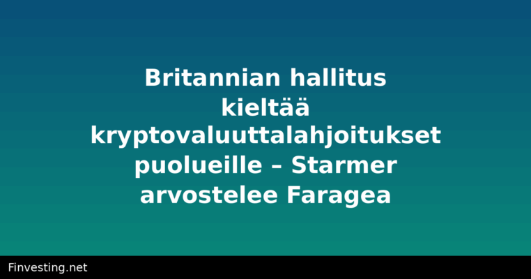 Britannian hallitus kieltää kryptovaluuttalahjoitukset puolueille – Starmer arvostelee Faragea