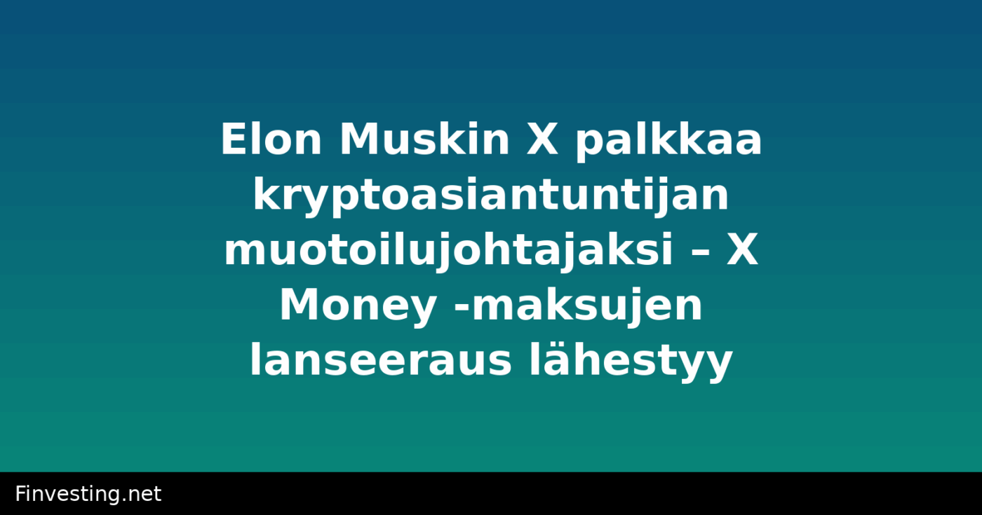 Elon Muskin X palkkaa kryptoasiantuntijan muotoilujohtajaksi – X Money -maksujen lanseeraus lähestyy