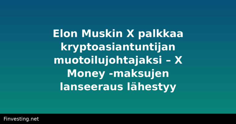 Elon Muskin X palkkaa kryptoasiantuntijan muotoilujohtajaksi – X Money -maksujen lanseeraus lähestyy
