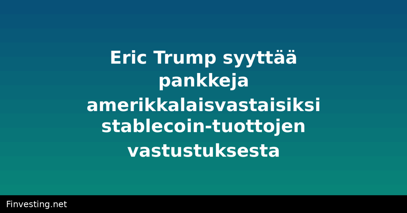 Eric Trump syyttää pankkeja amerikkalaisvastaisiksi stablecoin-tuottojen vastustuksesta