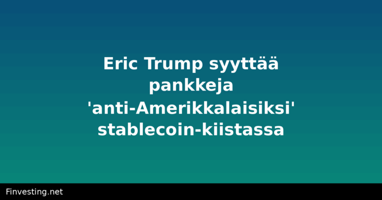 Eric Trump syyttää pankkeja 'anti-Amerikkalaisiksi' stablecoin-kiistassa
