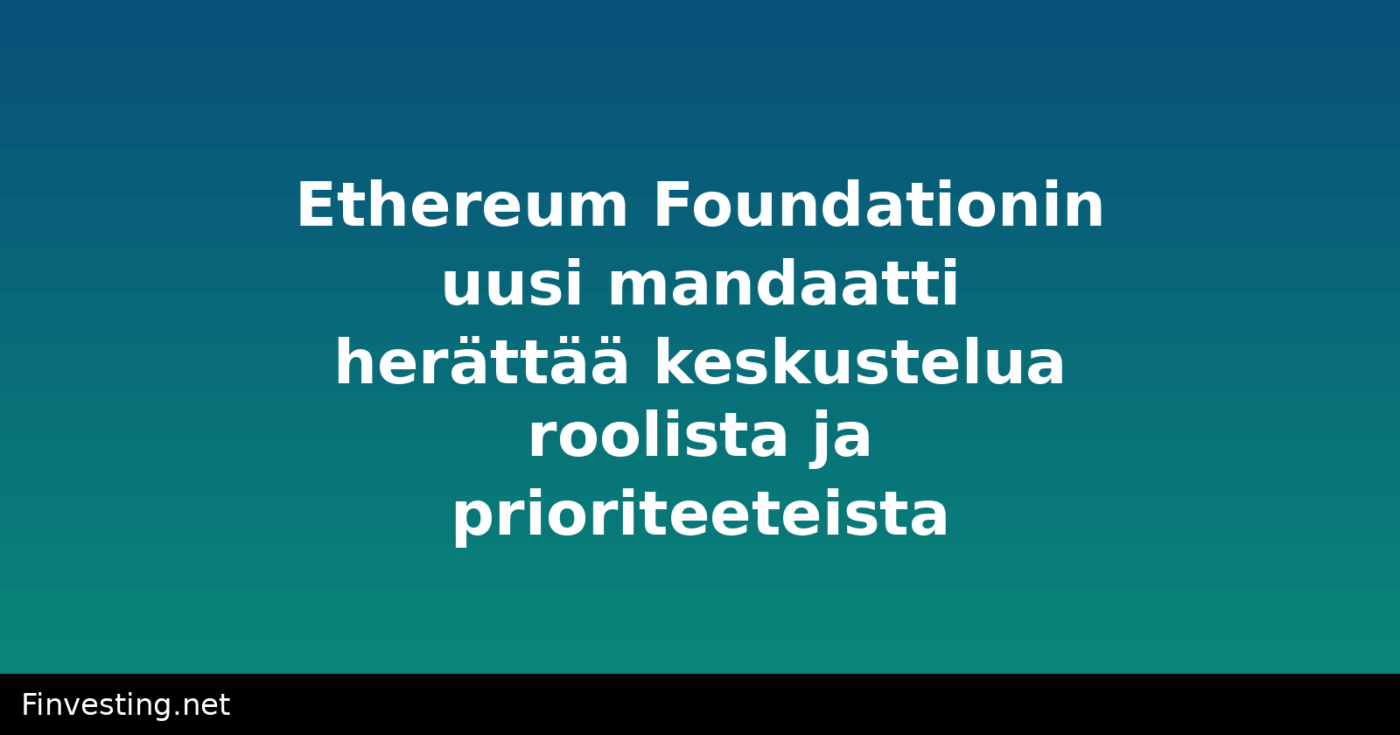 Ethereum Foundationin uusi mandaatti herättää keskustelua roolista ja prioriteeteista