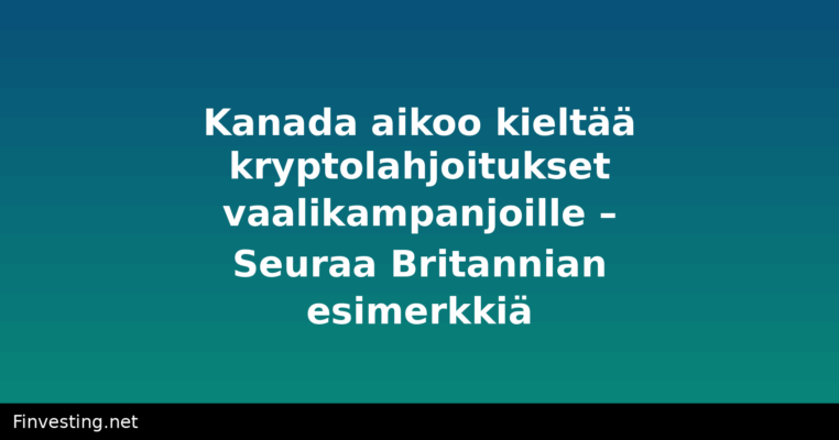 Kanada aikoo kieltää kryptolahjoitukset vaalikampanjoille – Seuraa Britannian esimerkkiä