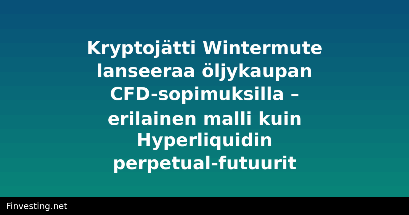 Kryptojätti Wintermute lanseeraa öljykaupan CFD-sopimuksilla – erilainen malli kuin Hyperliquidin perpetual-futuurit