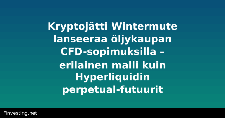 Kryptojätti Wintermute lanseeraa öljykaupan CFD-sopimuksilla – erilainen malli kuin Hyperliquidin perpetual-futuurit