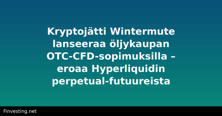 Kryptojätti Wintermute lanseeraa öljykaupan OTC-CFD-sopimuksilla – eroaa Hyperliquidin perpetual-futuureista