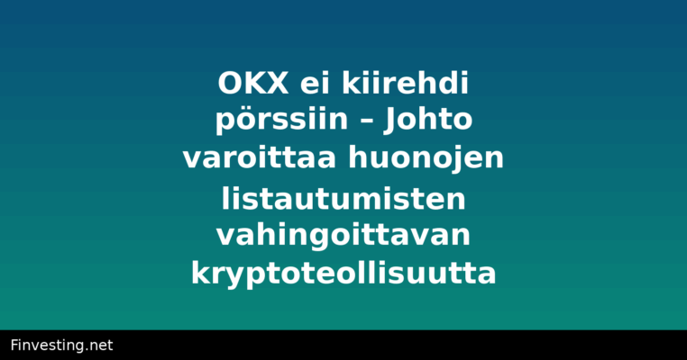 OKX ei kiirehdi pörssiin – Johto varoittaa huonojen listautumisten vahingoittavan kryptoteollisuutta