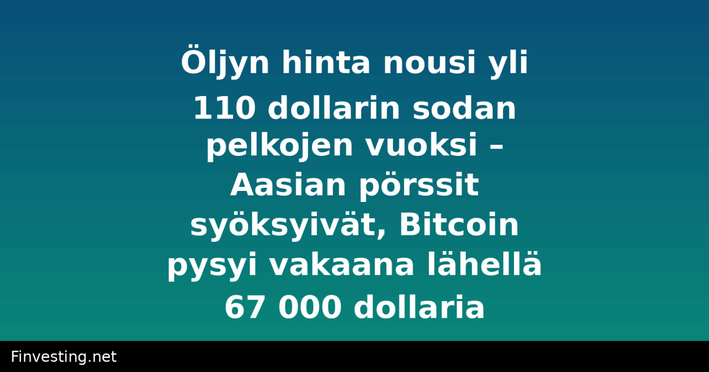 Öljyn hinta nousi yli 110 dollarin sodan pelkojen vuoksi – Aasian pörssit syöksyivät, Bitcoin pysyi vakaana lähellä 67 000 dollaria