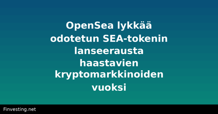 OpenSea lykkää odotetun SEA-tokenin lanseerausta haastavien kryptomarkkinoiden vuoksi