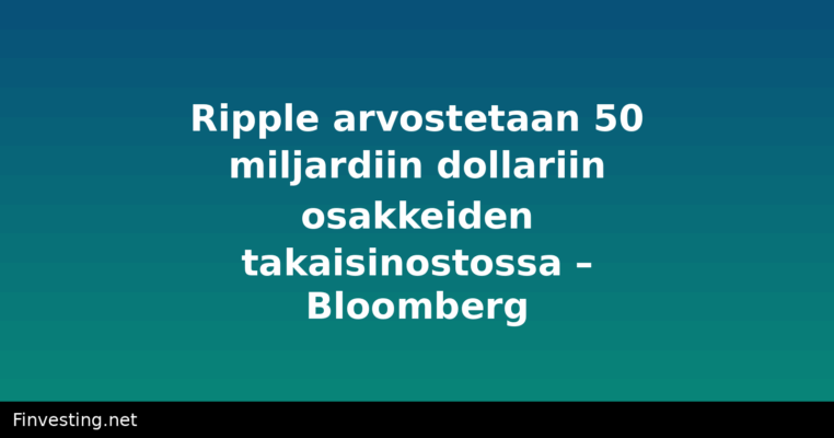 Ripple arvostetaan 50 miljardiin dollariin osakkeiden takaisinostossa – Bloomberg