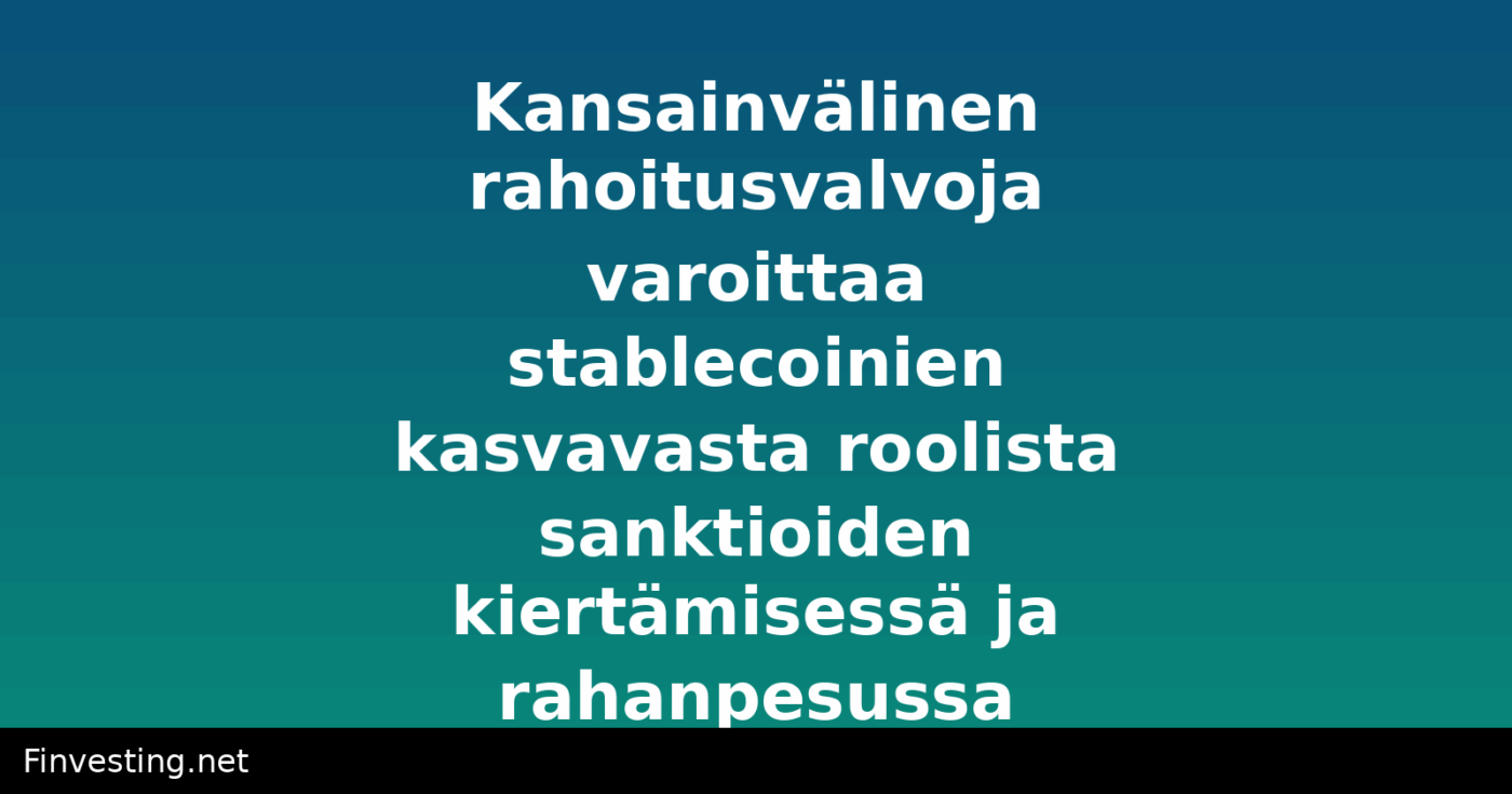 Kansainvälinen rahoitusvalvoja varoittaa stablecoinien kasvavasta roolista sanktioiden kiertämisessä ja rahanpesussa