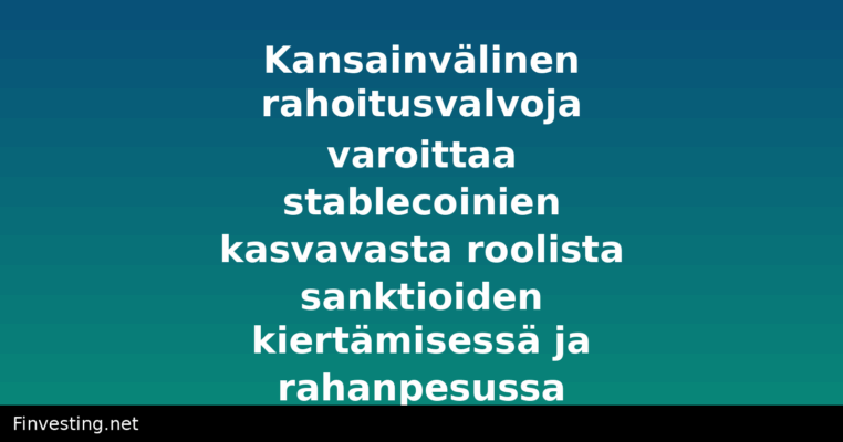 Kansainvälinen rahoitusvalvoja varoittaa stablecoinien kasvavasta roolista sanktioiden kiertämisessä ja rahanpesussa