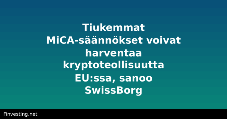 Tiukemmat MiCA-säännökset voivat harventaa kryptoteollisuutta EU:ssa, sanoo SwissBorg