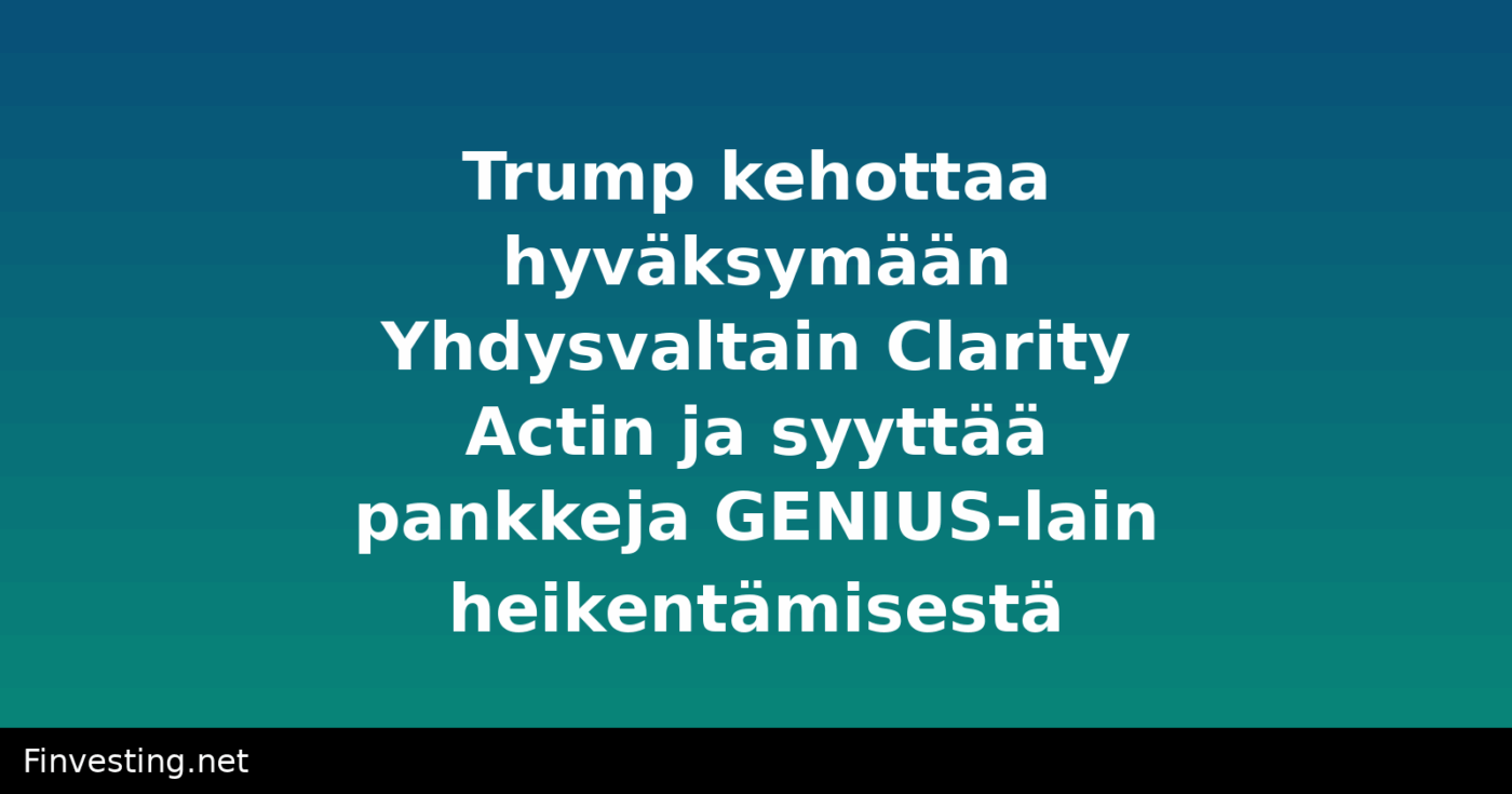 Trump kehottaa hyväksymään Yhdysvaltain Clarity Actin ja syyttää pankkeja GENIUS-lain heikentämisestä