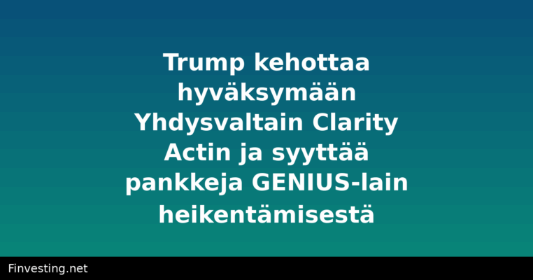 Trump kehottaa hyväksymään Yhdysvaltain Clarity Actin ja syyttää pankkeja GENIUS-lain heikentämisestä