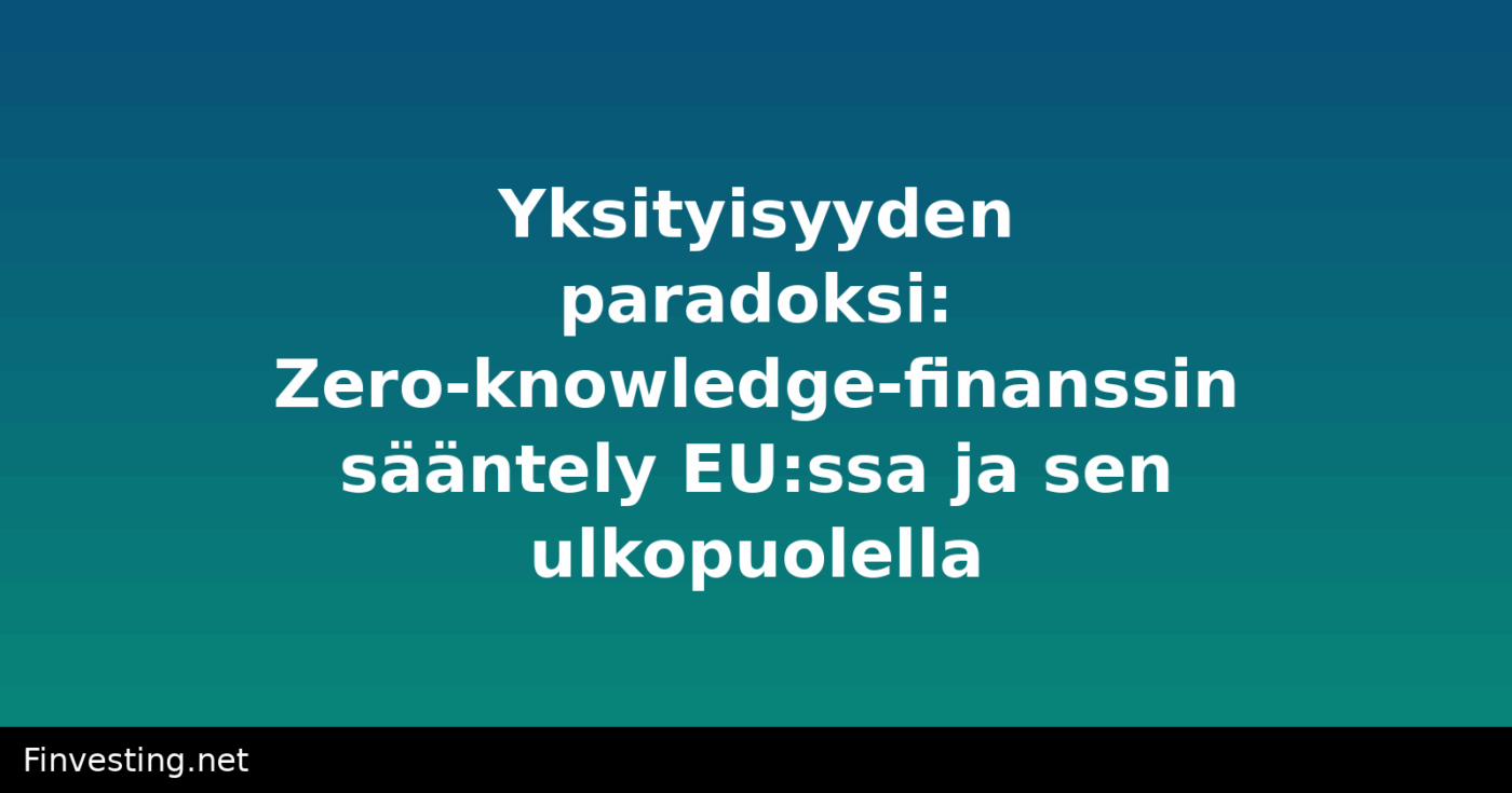 Yksityisyyden paradoksi: Zero-knowledge-finanssin sääntely EU:ssa ja sen ulkopuolella