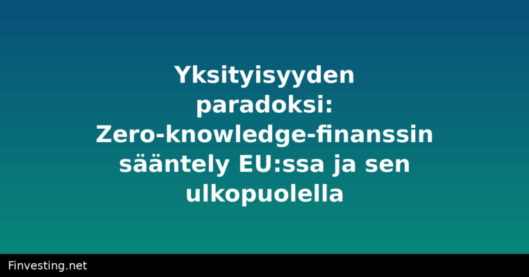 Yksityisyyden paradoksi: Zero-knowledge-finanssin sääntely EU:ssa ja sen ulkopuolella