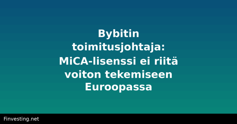 Bybitin toimitusjohtaja: MiCA-lisenssi ei riitä voiton tekemiseen Euroopassa