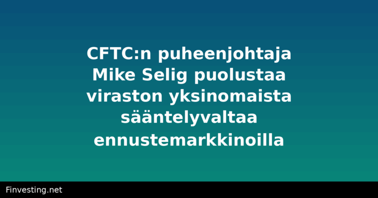 CFTC:n puheenjohtaja Mike Selig puolustaa viraston yksinomaista sääntelyvaltaa ennustemarkkinoilla