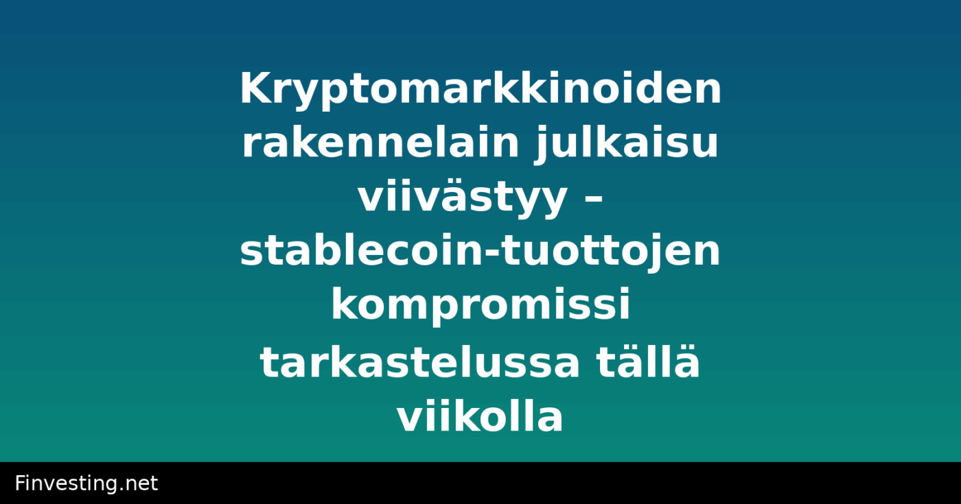 Kryptomarkkinoiden rakennelain julkaisu viivästyy – stablecoin-tuottojen kompromissi tarkastelussa tällä viikolla